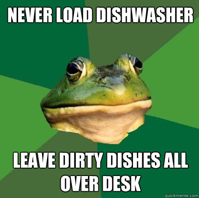 never load dishwasher leave dirty dishes all over desk  Foul Bachelor Frog