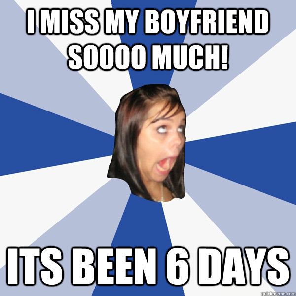 I miss my boyfriend soooo much! Its been 6 days  Annoying Facebook Girl