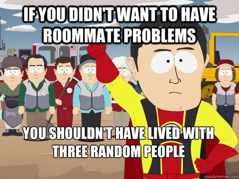 If you didn't want to have roommate problems You shouldn't have lived with three random people  Captain Hindsight