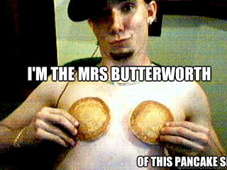 I'm the Mrs Butterworth of this pancake shit  
