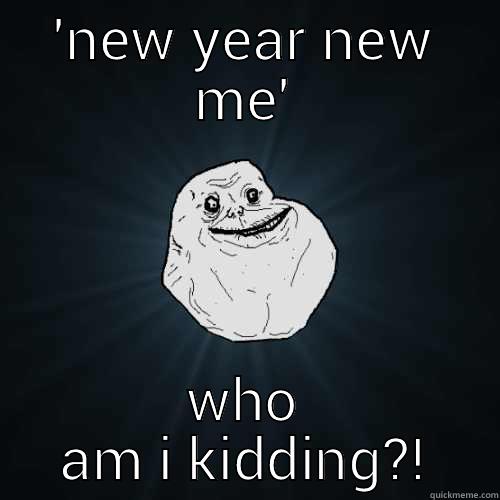'NEW YEAR NEW ME' WHO AM I KIDDING?! Forever Alone