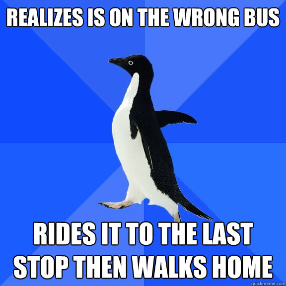 realizes is on the wrong bus rides it to the last stop then walks home  Socially Awkward Penguin
