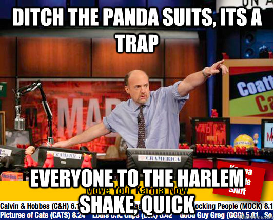 ditch the panda suits, its a  trap everyone to the harlem shake, quick  move your karma now