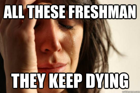 All these freshman They keep dying  First World Problems