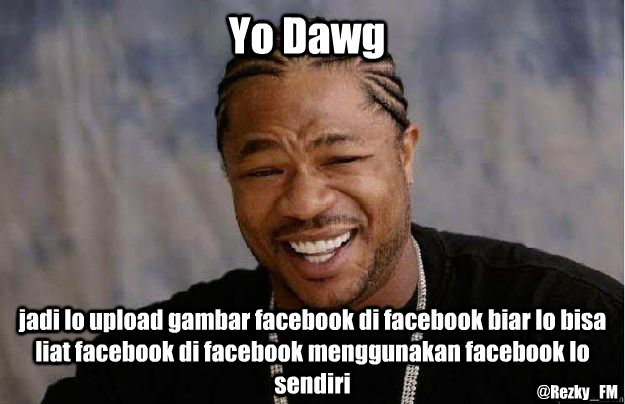 Yo Dawg jadi lo upload gambar facebook di facebook biar lo bisa liat facebook di facebook menggunakan facebook lo sendiri @Rezky_FM  