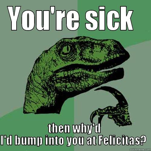 Faking it - YOU'RE SICK  THEN WHY'D I'D BUMP INTO YOU AT FELICITAS?  Philosoraptor