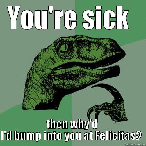 YOU'RE SICK  THEN WHY'D I'D BUMP INTO YOU AT FELICITAS?  Philosoraptor