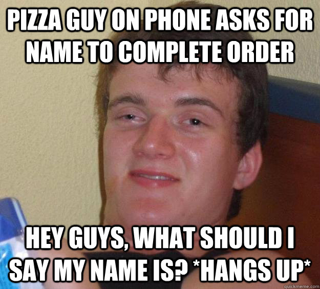 Pizza guy on phone asks for name to complete order Hey guys, what should i say my name is? *hangs up* - Pizza guy on phone asks for name to complete order Hey guys, what should i say my name is? *hangs up*  10 Guy