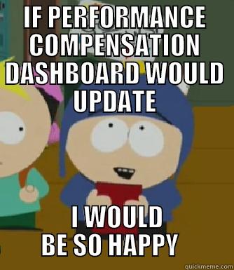 IF PERFORMANCE COMPENSATION DASHBOARD WOULD UPDATE  I WOULD BE SO HAPPY   Craig - I would be so happy