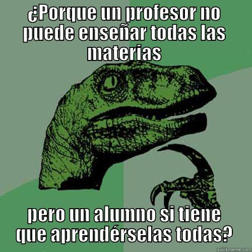 ¿PORQUE UN PROFESOR NO PUEDE ENSEÑAR TODAS LAS MATERIAS PERO UN ALUMNO SI TIENE QUE APRENDÉRSELAS TODAS? Philosoraptor
