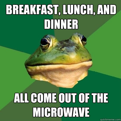 breakfast, lunch, and dinner all come out of the microwave  Foul Bachelor Frog