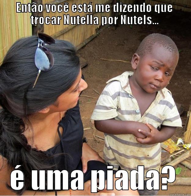 ENTÃO VOCÊ ESTÁ ME DIZENDO QUE TROCAR NUTELLA POR NUTELS... É UMA PIADA? Skeptical Third World Kid