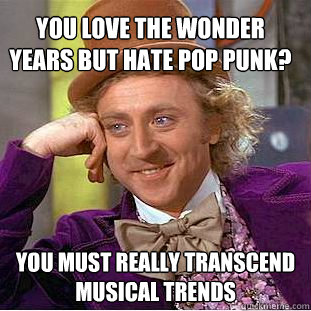 you love the wonder years but hate pop punk? you must really transcend musical trends  Condescending Wonka