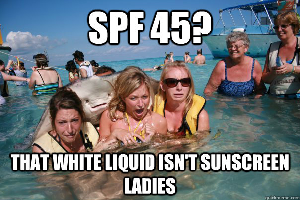 SPF 45? That white liquid isn't sunscreen ladies  Pervert Stingray