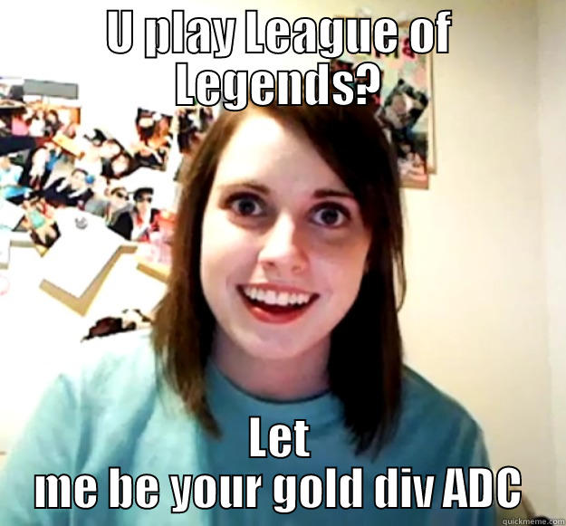U PLAY LEAGUE OF LEGENDS? LET ME BE YOUR GOLD DIV ADC Overly Attached Girlfriend