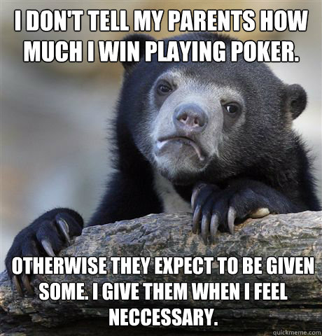 I don't tell my parents how much I win playing poker. Otherwise They expect to be given some. I give them when i feel neccessary.  Confession Bear