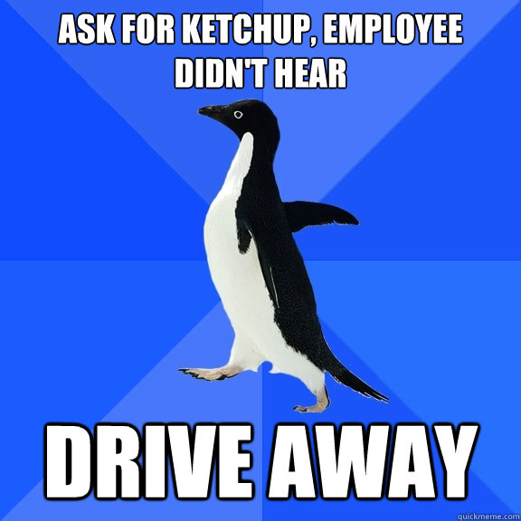 Ask for ketchup, employee didn't hear drive away  Socially Awkward Penguin