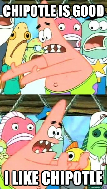 chipotle is good I like chipotle  Push it somewhere else Patrick