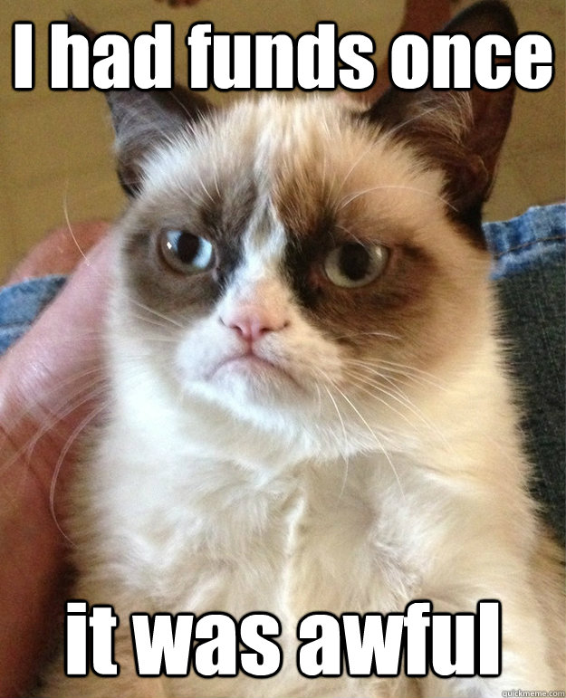 I had funds once it was awful - I had funds once it was awful  Tard the Grumpy Cat