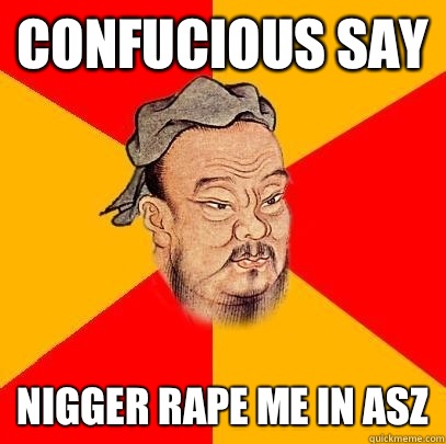 Confucious Say Nigger rape me in asz  