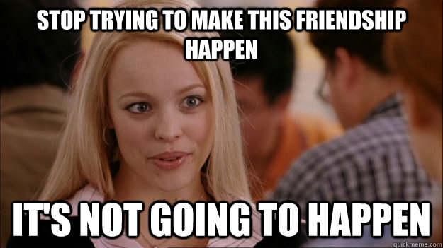 STOP TRYING TO MAKE this friendship happen it's NOT GOING TO HAPPEN  Stop trying to make happen Rachel McAdams