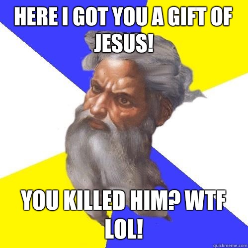 Here I got you a gift of Jesus! You killed him? WTF LOL!  Advice God