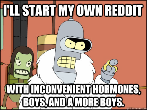 I'll start my own reddit with inconvenient hormones, boys, and a more boys.   Blackjack Bender