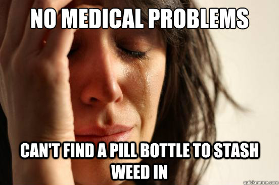No Medical Problems Can't find a pill bottle to stash weed in  First World Problems
