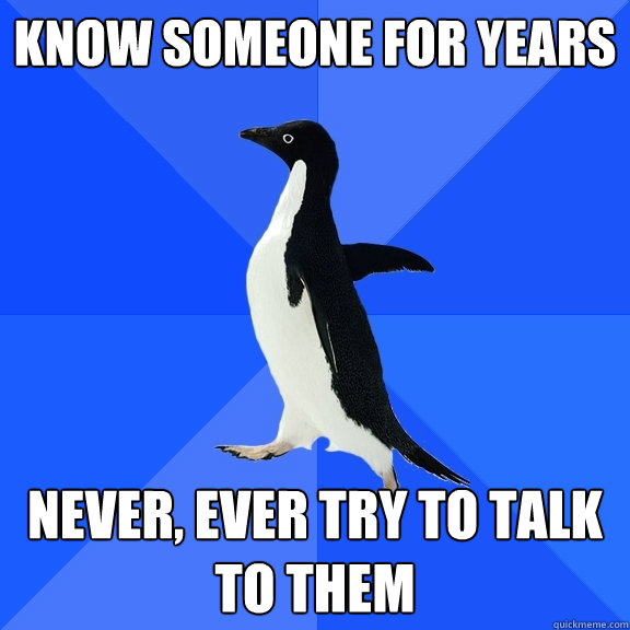Know someone for years never, ever try to talk to them  Socially Awkward Penguin