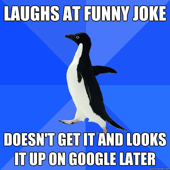 Laughs at funny joke Doesn't get it and looks it up on google later  Socially Awkward Penguin