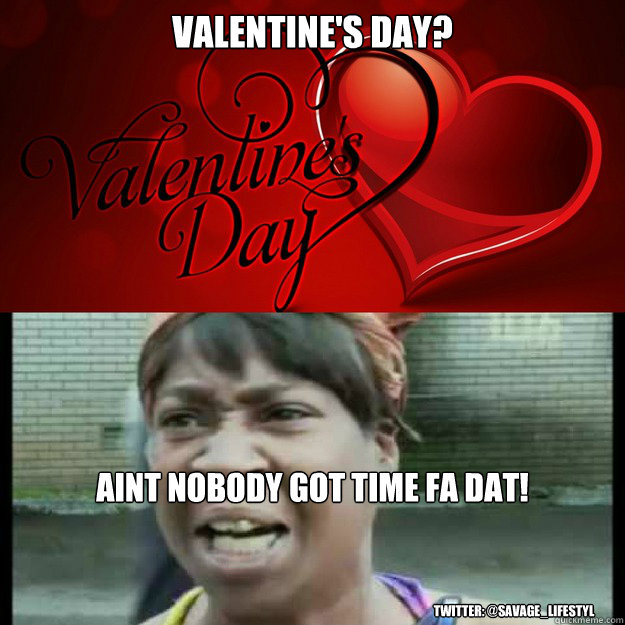 Valentine's Day? Aint nobody got time fa dat! Twitter: @Savage_Lifestyl  