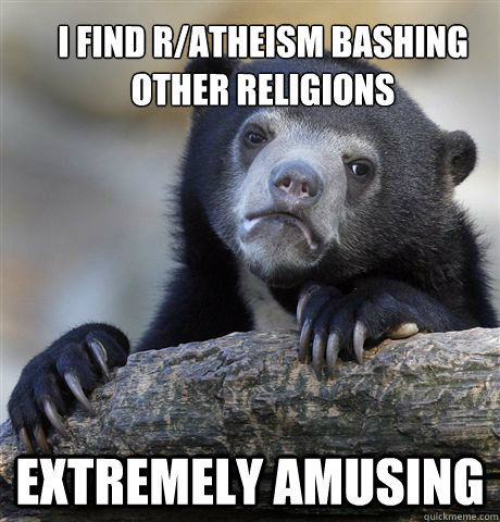 I find r/atheism bashing other religions  extremely amusing     Confession Bear