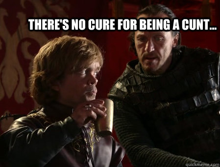 There's no cure for being a cunt...  bronn
