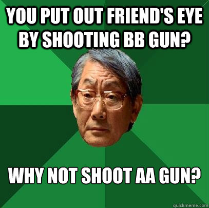 You put out friend's eye by shooting BB gun? Why not shoot AA gun?  High Expectations Asian Father