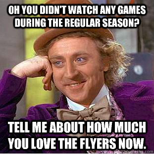 Oh you didn't watch any games during the regular season? Tell me about how much you love the Flyers now.  Condescending Wonka