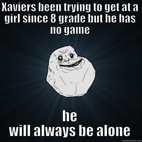 xavier s - XAVIERS BEEN TRYING TO GET AT A GIRL SINCE 8 GRADE BUT HE HAS NO GAME HE WILL ALWAYS BE ALONE Forever Alone