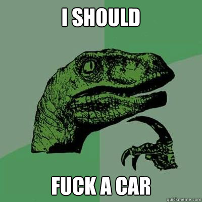 I should  fuck a car - I should  fuck a car  Catdog Philosoraptor