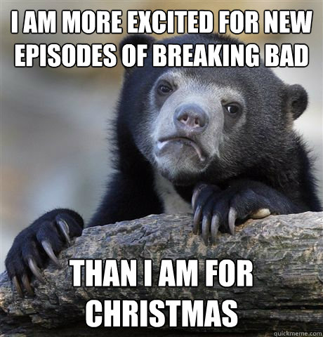 I am more excited for new episodes of Breaking Bad than I am for Christmas - I am more excited for new episodes of Breaking Bad than I am for Christmas  Confession Bear