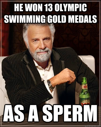 He won 13 Olympic swimming gold medals as a sperm  The Most Interesting Man In The World