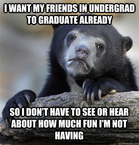 I want my friends in undergrad to graduate already So I don't have to see or hear about how much fun I'm not having  Confession Bear