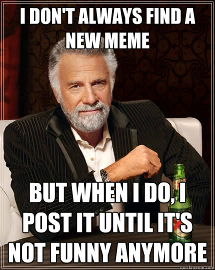 I don't always find a new meme but when I do, I post it until it's not funny anymore  The Most Interesting Man In The World