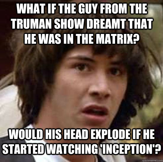What if the guy from The Truman Show dreamt that he was in the Matrix? Would his head explode if he started watching 'Inception'?  conspiracy keanu