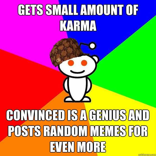 Gets small amount of karma Convinced is a genius and posts random memes for even more  Scumbag Redditor