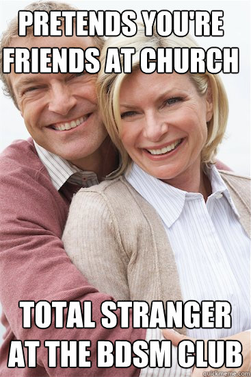pretends you're friends at church total stranger at the BDSM club  Suburban Neighbor