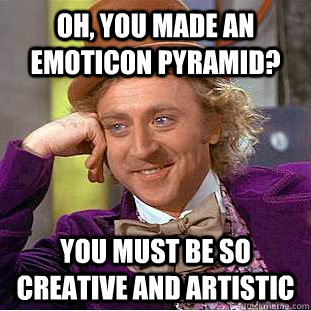 Oh, you made an emoticon pyramid? You must be so creative and artistic  Creepy Wonka