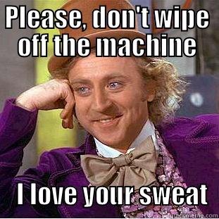 PLEASE, DON'T WIPE OFF THE MACHINE     I LOVE YOUR SWEAT  Condescending Wonka