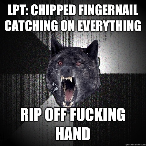 LPT: CHIPPED FINGERNAIL CATCHING ON EVERYTHING RIP OFF FUCKING HAND  Insanity Wolf