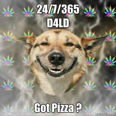 24/7/365 
D4LD 
Got Pizza ?  Stoner Dog