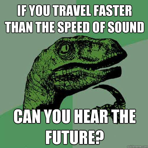 If you travel faster than the speed of sound Can you hear the future?  Philosoraptor
