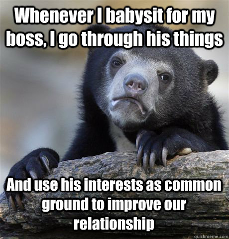 Whenever I babysit for my boss, I go through his things And use his interests as common ground to improve our relationship  Confession Bear